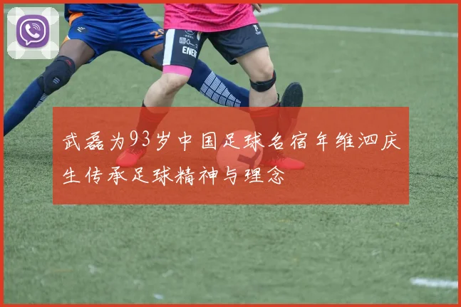 武磊为93岁中国足球名宿年维泗庆生传承足球精神与理念