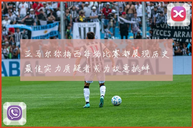 亚马尔称梅西每场比赛都展现历史最佳实力质疑者或为故意挑衅