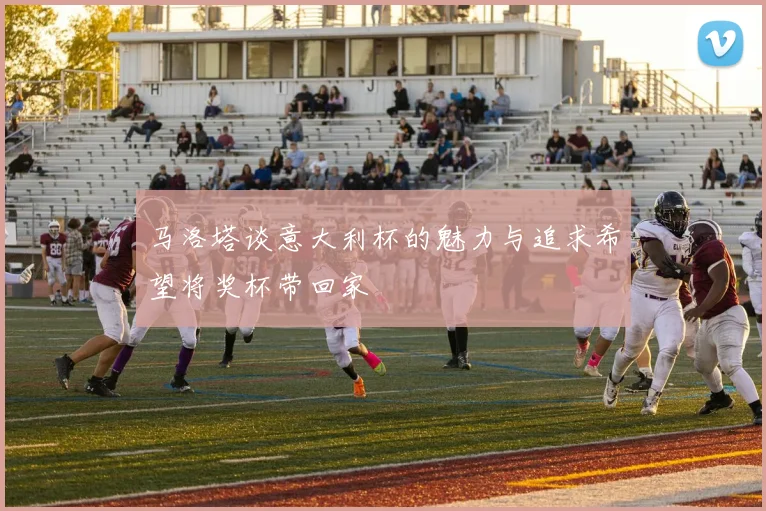 马洛塔谈意大利杯的魅力与追求希望将奖杯带回家
