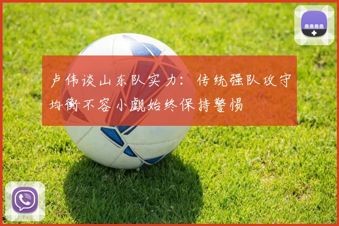 卢伟谈山东队实力：传统强队攻守均衡不容小觑始终保持警惕