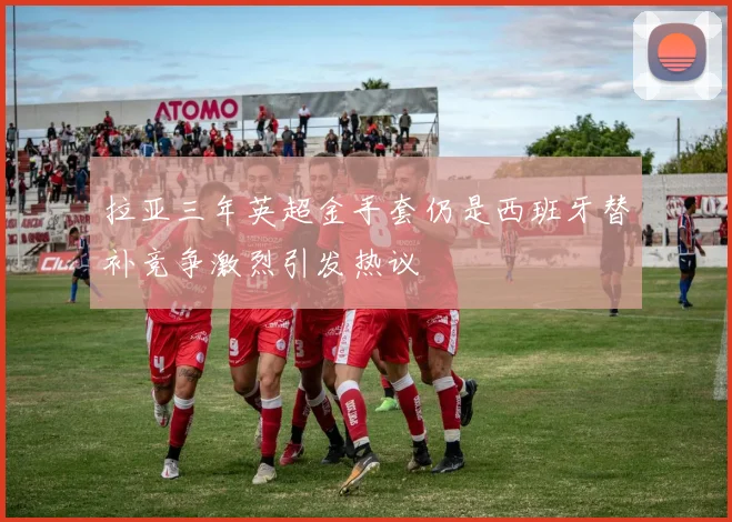 拉亚三年英超金手套仍是西班牙替补竞争激烈引发热议