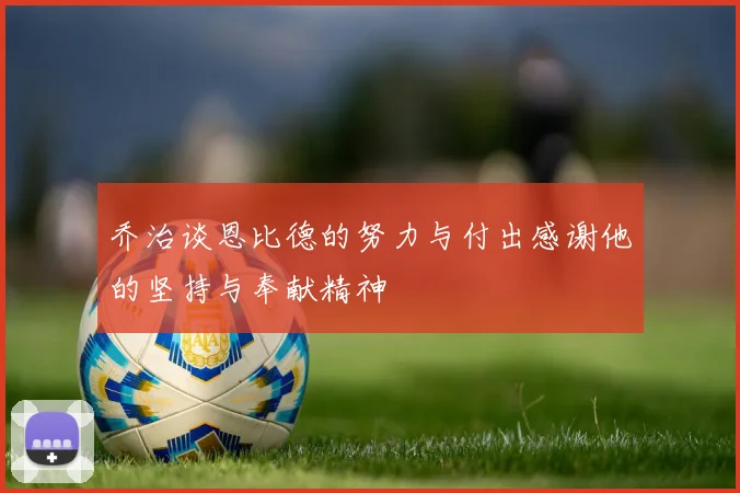乔治谈恩比德的努力与付出感谢他的坚持与奉献精神