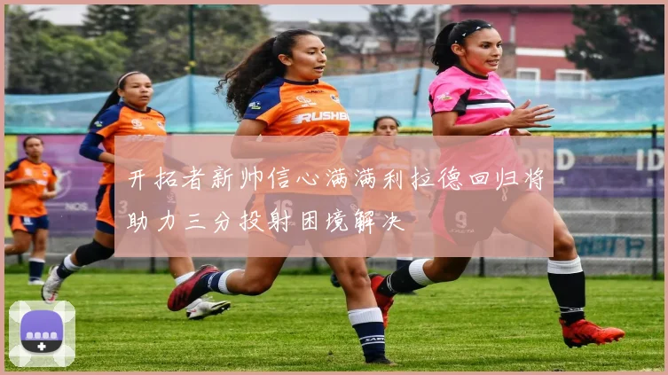 开拓者新帅信心满满利拉德回归将助力三分投射困境解决