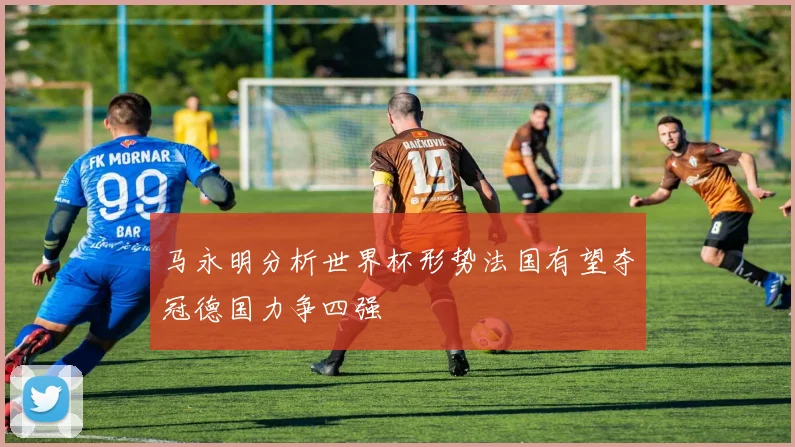 马永明分析世界杯形势法国有望夺冠德国力争四强