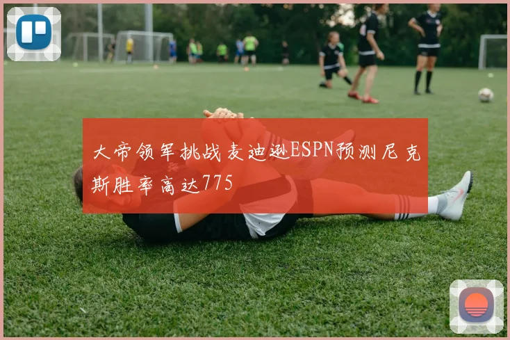 大帝领军挑战麦迪逊ESPN预测尼克斯胜率高达775