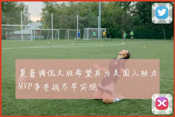 夏普调侃文班希望其为美国人助力MVP争夺战尽早实现