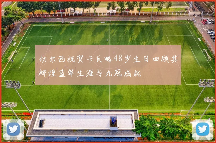 切尔西祝贺卡瓦略48岁生日回顾其辉煌蓝军生涯与九冠成就