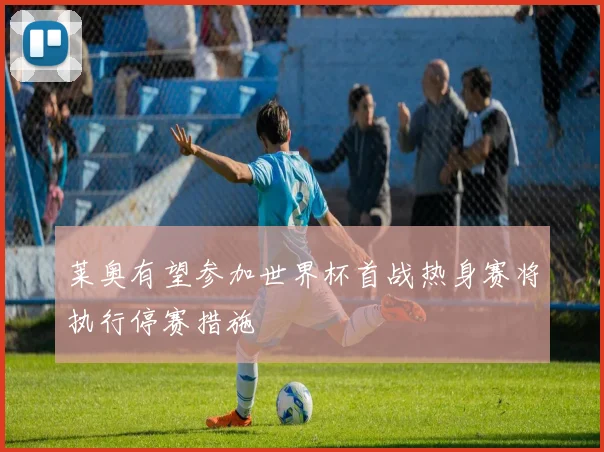 莱奥有望参加世界杯首战热身赛将执行停赛措施