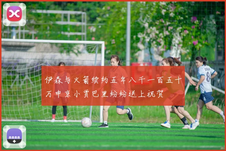 伊森与火箭续约五年八千一百五十万申京小贾巴里纷纷送上祝贺