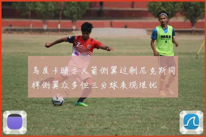 乌度卡暗示火箭侧翼过剩尼克斯同样侧翼众多但三分球表现堪忧
