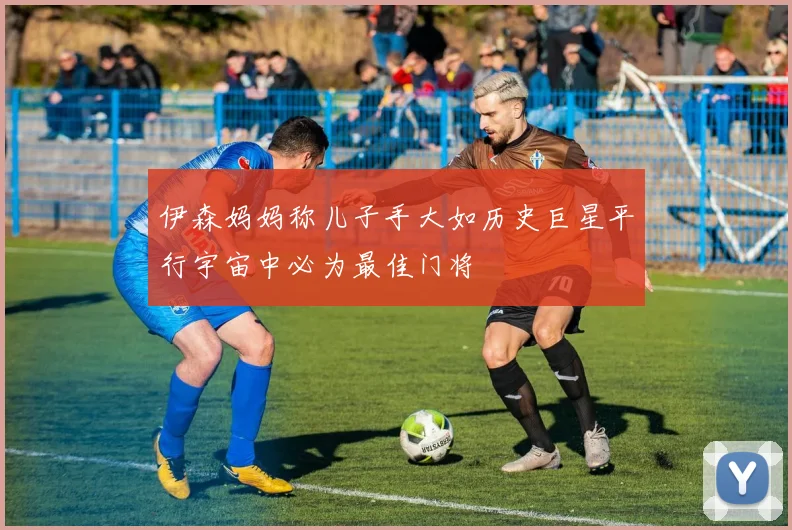 伊森妈妈称儿子手大如历史巨星平行宇宙中必为最佳门将